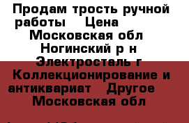 Продам трость ручной работы. › Цена ­ 9 000 - Московская обл., Ногинский р-н, Электросталь г. Коллекционирование и антиквариат » Другое   . Московская обл.